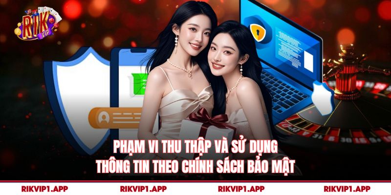 Phạm vi thu thập và sử dụng thông tin theo chính sách bảo mật